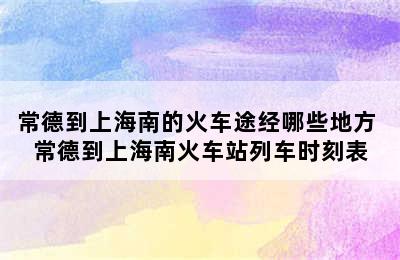 常德到上海南的火车途经哪些地方 常德到上海南火车站列车时刻表